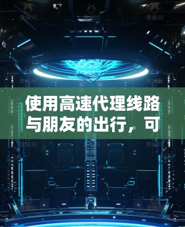 使用高速代理线路与朋友的出行,可以从多个角度进行综合考虑,以下是一个有条理的总结和建议 使用高速代理线路与朋友的出行,可以从多个角度进行综合考虑,以下是一个有条理的总结和建议