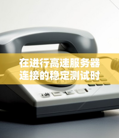 在进行高速服务器连接的稳定测试时，可以按照以下步骤进行操作，确保服务器的连接稳定