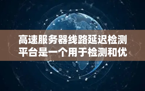 高速服务器线路延迟检测平台是一个用于检测和优化高速服务器网络延迟的系统。它通过实时检测和响应,确保服务器之间的延迟得到及时管理和减少,从而提升整体系统性能。以下是对该主题的详细总结 高速服务器线路延迟检测平台是一个用于检测和优化高速服务器网络延迟的系统。它通过实时检测和响应,确保服务器之间的延迟得到及时管理和减少,从而提升整体系统性能。以下是对该主题的详细总结