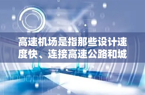高速机场是指那些设计速度快、连接高速公路和城市的地方机场。它们通常具有以下特点 高速机场是指那些设计速度快、连接高速公路和城市的地方机场。它们通常具有以下特点
