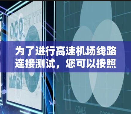 为了进行高速机场线路连接测试,您可以按照以下步骤进行 为了进行高速机场线路连接测试,您可以按照以下步骤进行