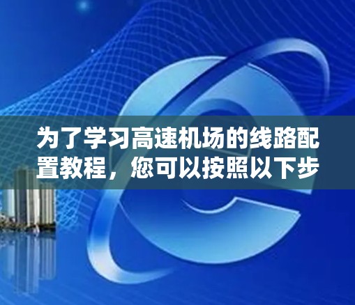 为了学习高速机场的线路配置教程,您可以按照以下步骤进行系统的学习和实践 为了学习高速机场的线路配置教程,您可以按照以下步骤进行系统的学习和实践