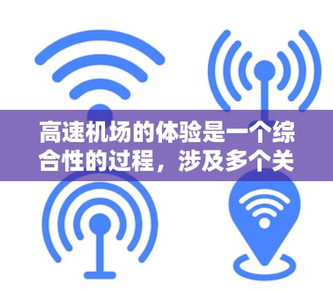 高速机场的体验是一个综合性的过程，涉及多个关键因素和细节。以下是对高速机场体验的详细分析和总结