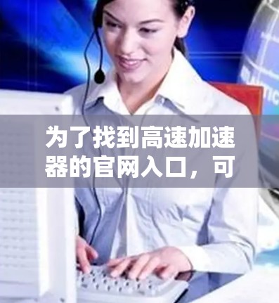 为了找到高速加速器的官网入口，可以按照以下步骤进行