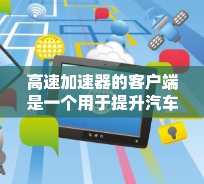 高速加速器的客户端是一个用于提升汽车性能的软件工具，通常支持超声波或射频波技术加速车辆行驶。以下是它的主要功能和操作步骤