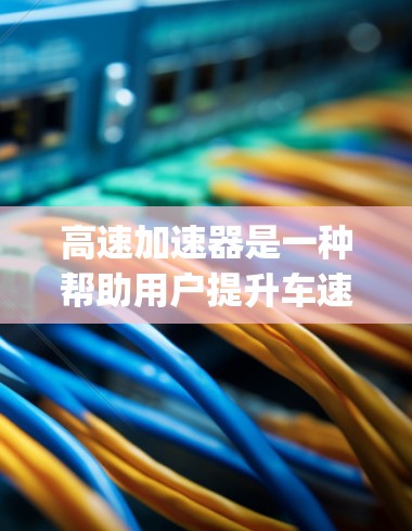 高速加速器是一种帮助用户提升车速、加速或超车的工具，适用于汽车 racing（如超车比赛、超车挑战等）以下是一些推荐的高速加速器软件，供您参考