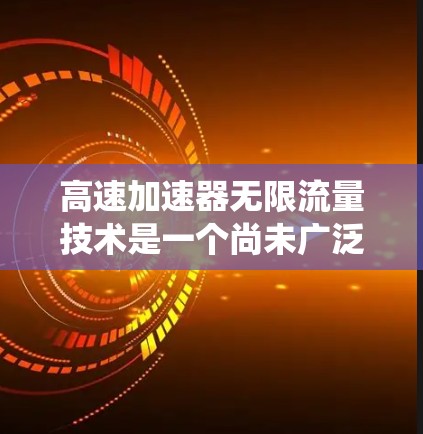 高速加速器无限流量技术是一个尚未广泛应用的领域,主要涉及自动化加速装置的开发。以下是对该主题的系统性总结 高速加速器无限流量技术是一个尚未广泛应用的领域,主要涉及自动化加速装置的开发。以下是对该主题的系统性总结