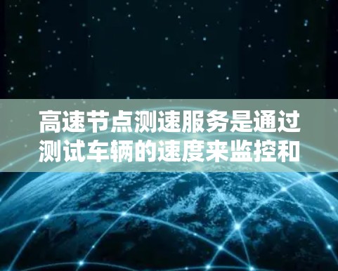 高速节点测速服务是通过测试车辆的速度来监控和管理高速公路交通,旨在优化交通流量和提高安全效率。以下是其详细信息 高速节点测速服务是通过测试车辆的速度来监控和管理高速公路交通,旨在优化交通流量和提高安全效率。以下是其详细信息