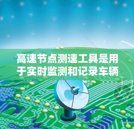 高速节点测速工具是用于实时监测和记录车辆在高速公路上行驶速度的设备,主要包括摄像头、传感器和智能设备等。这些工具在交通管理中发挥了重要作用,以下是其详细分析 高速节点测速工具是用于实时监测和记录车辆在高速公路上行驶速度的设备,主要包括摄像头、传感器和智能设备等。这些工具在交通管理中发挥了重要作用,以下是其详细分析