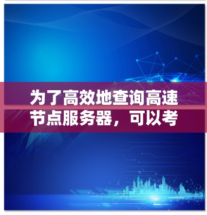 为了高效地查询高速节点服务器，可以考虑以下步骤和工具推荐