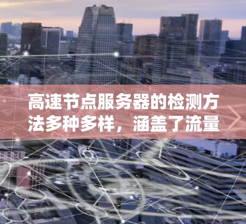 高速节点服务器的检测方法多种多样，涵盖了流量监控、性能指标分析、网络连接检测、流量分析、流量异常检测和流量统计等方法。以下是对这些方法的详细总结和适用场景的概述