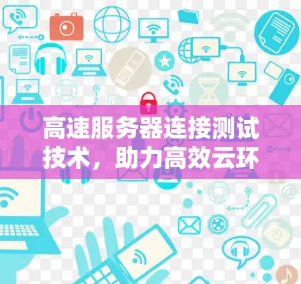 高速服务器连接测试技术,助力高效云环境 高速服务器连接测试技术,助力高效云环境