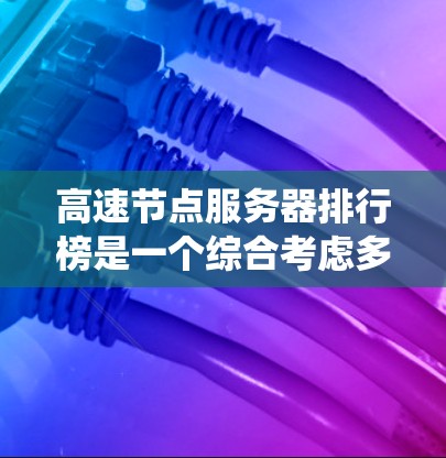 高速节点服务器排行榜是一个综合考虑多个因素的排序系统,涵盖连接速度、处理能力、资源利用率、成本等多个方面。以下是对高速节点服务器排行榜的详细分析和总结 高速节点服务器排行榜是一个综合考虑多个因素的排序系统,涵盖连接速度、处理能力、资源利用率、成本等多个方面。以下是对高速节点服务器排行榜的详细分析和总结