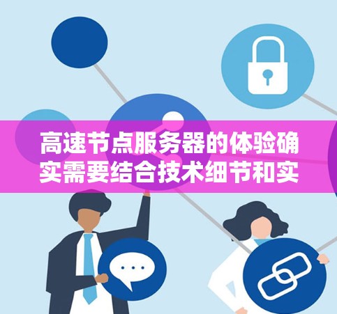 高速节点服务器的体验确实需要结合技术细节和实际使用来理解。以下是一些关于高速节点服务器体验的分享和实用建议,帮助你更好地优化服务器性能 高速节点服务器的体验确实需要结合技术细节和实际使用来理解。以下是一些关于高速节点服务器体验的分享和实用建议,帮助你更好地优化服务器性能