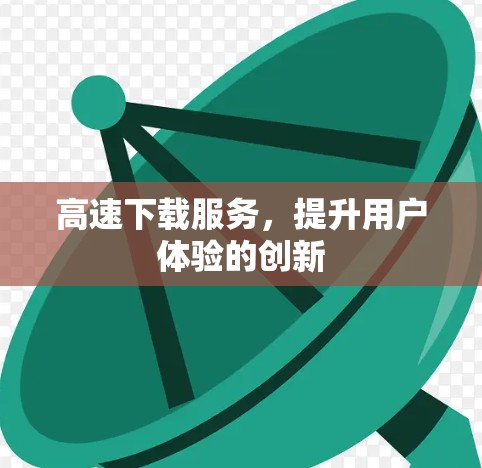 高速下载服务,提升用户体验的创新 高速下载服务,提升用户体验的创新
