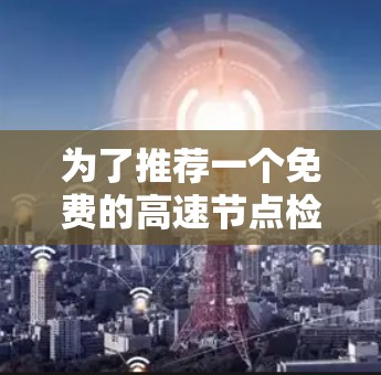 为了推荐一个免费的高速节点检测工具，考虑以下几点