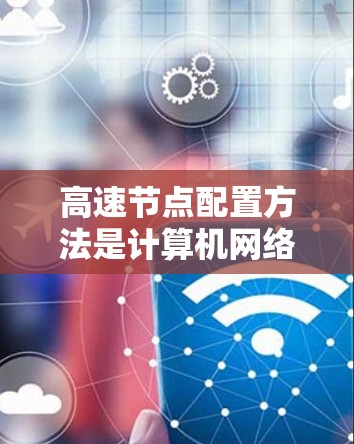 高速节点配置方法是计算机网络中优化节点性能、提高网络速度的重要手段。以下是一些常见的高速节点配置方法 高速节点配置方法是计算机网络中优化节点性能、提高网络速度的重要手段。以下是一些常见的高速节点配置方法