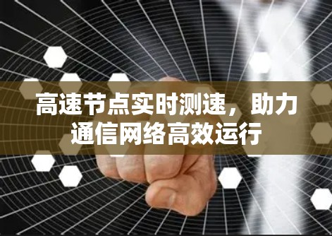 高速节点实时测速,助力通信网络高效运行 高速节点实时测速,助力通信网络高效运行