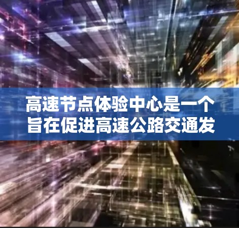 高速节点体验中心是一个旨在促进高速公路交通发展的综合管理和服务中心,主要功能包括 高速节点体验中心是一个旨在促进高速公路交通发展的综合管理和服务中心,主要功能包括
