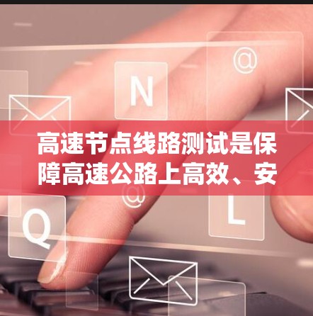 高速节点线路测试是保障高速公路上高效、安全运行的重要技术手段，涵盖了流量、压力、温度等多种参数的监测和分析。以下是对高速节点线路测试的系统化介绍