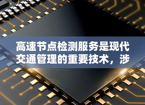 高速节点检测服务是现代交通管理的重要技术，涉及实时监控、数据分析、预测与应急响应等多个方面。以下是对该领域概述和详细分析
