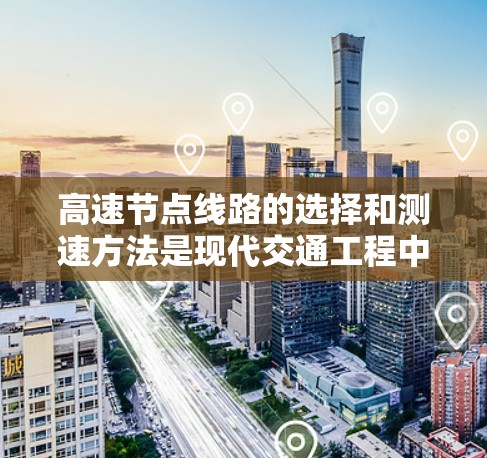 高速节点线路的选择和测速方法是现代交通工程中的关键环节，涉及多个因素的综合考量。以下是详细的步骤和分析