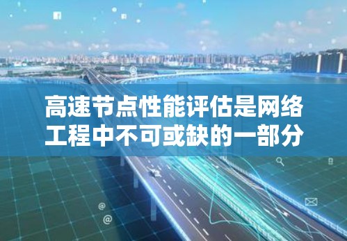 高速节点性能评估是网络工程中不可或缺的一部分，通过评估其流量、延迟、带宽和资源利用情况，可以优化网络性能，提高数据传输速度。以下是详细的总结