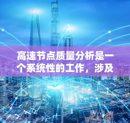 高速节点质量分析是一个系统性的工作,涉及多个环节和内容,以下是逐步构建该分析体系的详细步骤 高速节点质量分析是一个系统性的工作,涉及多个环节和内容,以下是逐步构建该分析体系的详细步骤