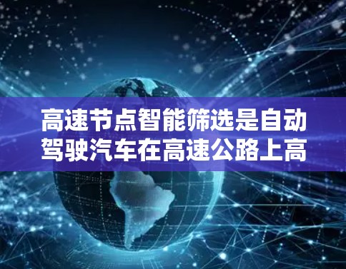 高速节点智能筛选是自动驾驶汽车在高速公路上高效操作的核心技术，涉及多个关键步骤，旨在优化路径规划和控制。以下是该领域的主要内容和总结