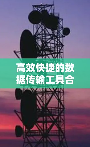 高效快捷的数据传输工具合集