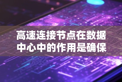 高速连接节点在数据中心中的作用是确保高效、可靠和快速的数据传输和处理，支持复杂的网络架构和故障恢复，从而提升数据中心的整体性能。以下是高速连接节点的详细分析