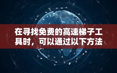 在寻找免费的高速梯子工具时，可以通过以下方法