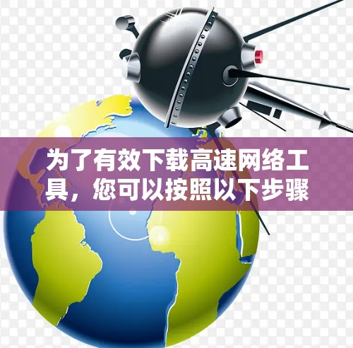为了有效下载高速网络工具,您可以按照以下步骤操作 为了有效下载高速网络工具,您可以按照以下步骤操作