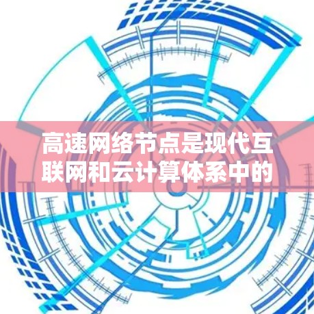 高速网络节点是现代互联网和云计算体系中的核心组件,其定义和作用如下 高速网络节点是现代互联网和云计算体系中的核心组件,其定义和作用如下