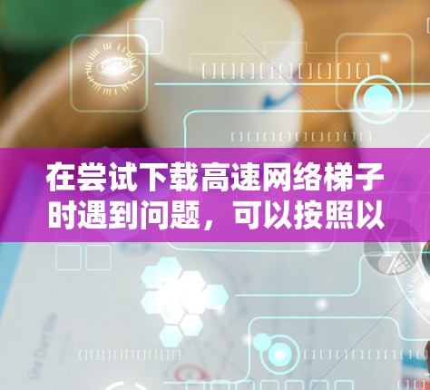 在尝试下载高速网络梯子时遇到问题,可以按照以下步骤进行排查 在尝试下载高速网络梯子时遇到问题,可以按照以下步骤进行排查