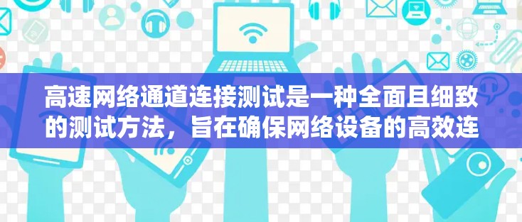 高速网络通道连接测试是一种全面且细致的测试方法，旨在确保网络设备的高效连接和性能。以下是一个系统化的总结，涵盖测试的各个方面