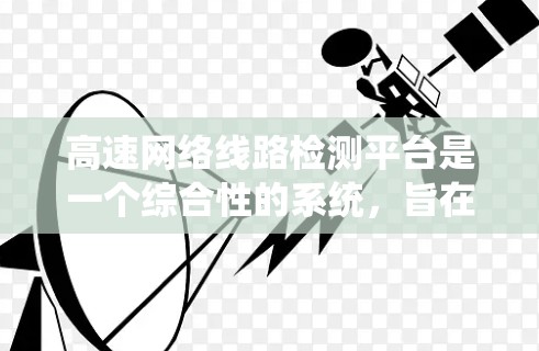 高速网络线路检测平台是一个综合性的系统,旨在监控和检测高速公路上的网络基础设施,确保其正常运行。以下是对该系统的一些详细说明 高速网络线路检测平台是一个综合性的系统,旨在监控和检测高速公路上的网络基础设施,确保其正常运行。以下是对该系统的一些详细说明