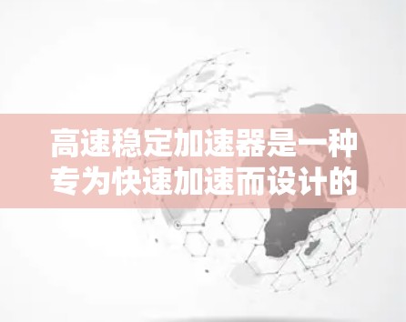 高速稳定加速器是一种专为快速加速而设计的设备,广泛应用于汽车、无人机、工业等领域。以下是一些推荐的高速稳定加速器,根据不同的应用场景和需求进行分类 高速稳定加速器是一种专为快速加速而设计的设备,广泛应用于汽车、无人机、工业等领域。以下是一些推荐的高速稳定加速器,根据不同的应用场景和需求进行分类