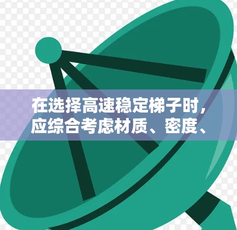 在选择高速稳定梯子时，应综合考虑材质、密度、支撑结构、强度分布以及适用场景。以下是对高速稳定梯子的推荐和分析