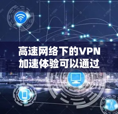 高速网络下的VPN加速体验可以通过以下步骤实现真实体验