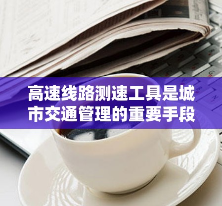 高速线路测速工具是城市交通管理的重要手段,广泛应用于城市主干道、高速公路、铁路交叉口等,帮助提升交通效率、预防交通事故并保护环境。以下是对高速线路测速工具的详细介绍 高速线路测速工具是城市交通管理的重要手段,广泛应用于城市主干道、高速公路、铁路交叉口等,帮助提升交通效率、预防交通事故并保护环境。以下是对高速线路测速工具的详细介绍