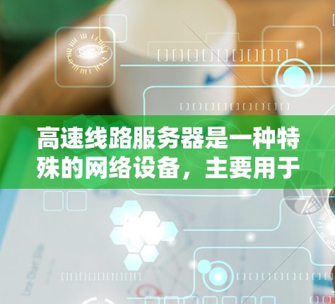 高速线路服务器是一种特殊的网络设备,主要用于处理高速数据传输和高可靠性的任务。以下是对高速线路服务器的详细描述 高速线路服务器是一种特殊的网络设备,主要用于处理高速数据传输和高可靠性的任务。以下是对高速线路服务器的详细描述