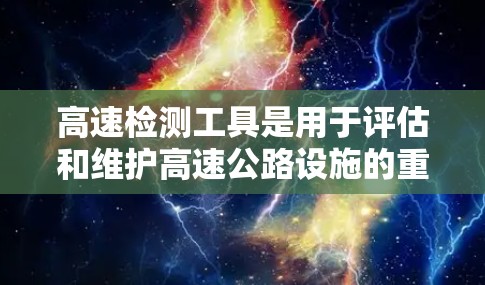 高速检测工具是用于评估和维护高速公路设施的重要设备和软件，涵盖多种类型，包括实时监控、质量检测、车辆测试等。以下是高速检测工具的详细分类和应用