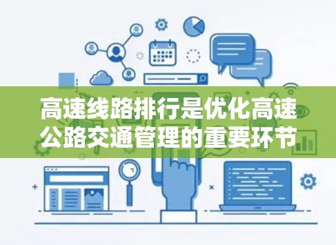 高速线路排行是优化高速公路交通管理的重要环节,通过合理排序可以提高交通效率和管理效能。以下是排高速线路的标准和步骤 高速线路排行是优化高速公路交通管理的重要环节,通过合理排序可以提高交通效率和管理效能。以下是排高速线路的标准和步骤