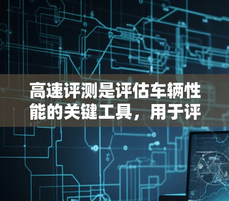 高速评测是评估车辆性能的关键工具,用于评估车辆在高速公路上的驾驶表现、安全性和稳定性。以下是高速评测的详细步骤和内容 高速评测是评估车辆性能的关键工具,用于评估车辆在高速公路上的驾驶表现、安全性和稳定性。以下是高速评测的详细步骤和内容