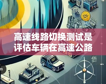 高速线路切换测试是评估车辆在高速公路上在切换车道或方向时的表现,涉及到车辆的稳定性、转弯能力、驾驶反应等。以下是关于该主题的详细分析和总结 高速线路切换测试是评估车辆在高速公路上在切换车道或方向时的表现,涉及到车辆的稳定性、转弯能力、驾驶反应等。以下是关于该主题的详细分析和总结