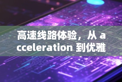高速线路体验,从 acceleration 到优雅的旅程 高速线路体验,从 acceleration 到优雅的旅程