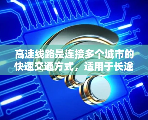 高速线路是连接多个城市的快速交通方式,适用于长途旅行、通勤或短途出行。以下是对高速线路的全面介绍和推荐,帮助您选择适合的路线 高速线路是连接多个城市的快速交通方式,适用于长途旅行、通勤或短途出行。以下是对高速线路的全面介绍和推荐,帮助您选择适合的路线