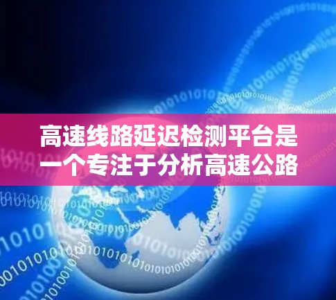 高速线路延迟检测平台是一个专注于分析高速公路上车辆延迟情况的技术体系，旨在保障交通安全和高效运行。以下是对其工作的详细总结