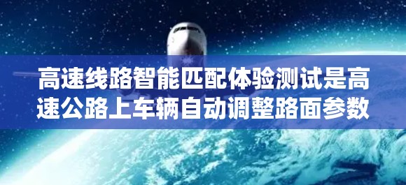 高速线路智能匹配体验测试是高速公路上车辆自动调整路面参数以确保车辆安全和性能的系统。以下是详细的步骤和思考